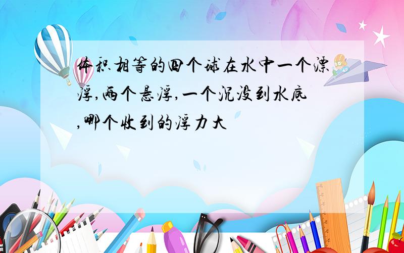 体积相等的四个球在水中一个漂浮,两个悬浮,一个沉没到水底,哪个收到的浮力大