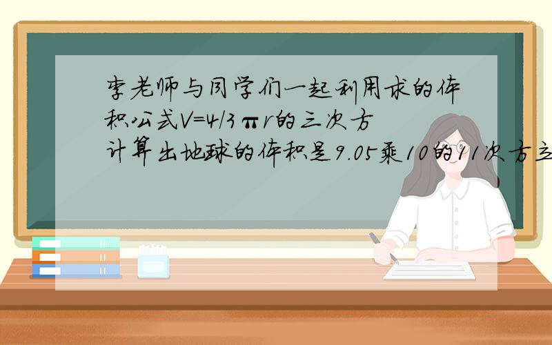 李老师与同学们一起利用求的体积公式V=4/3πr的三次方计算出地球的体积是9.05乘10的11次方立方千米,接着