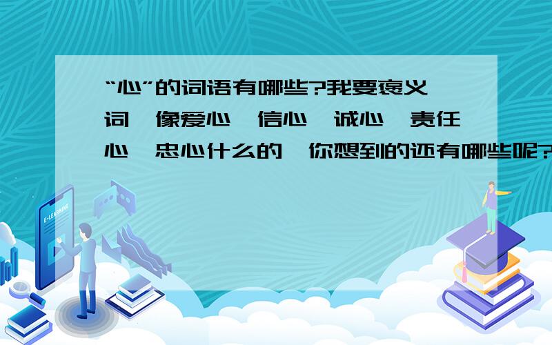 “心”的词语有哪些?我要褒义词,像爱心、信心、诚心、责任心、忠心什么的,你想到的还有哪些呢?