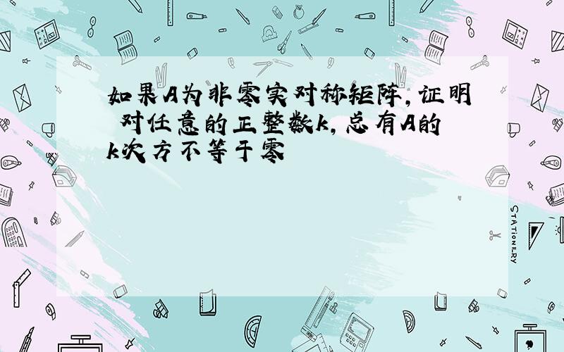 如果A为非零实对称矩阵,证明 对任意的正整数k,总有A的k次方不等于零