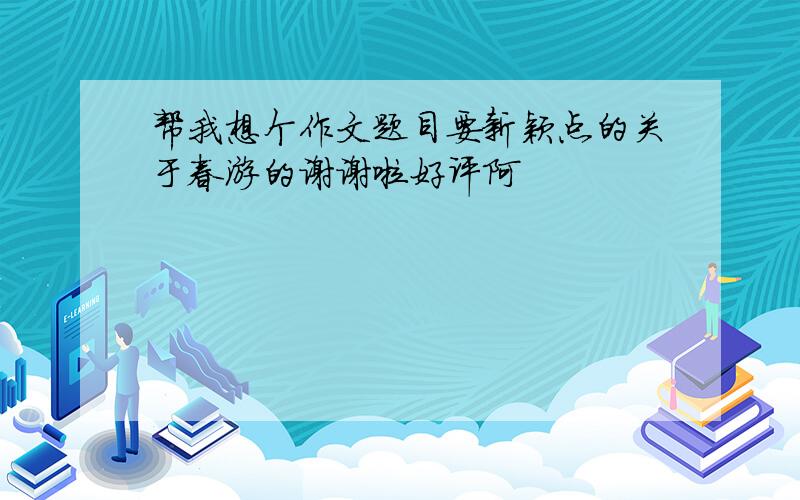 帮我想个作文题目要新颖点的关于春游的谢谢啦好评阿