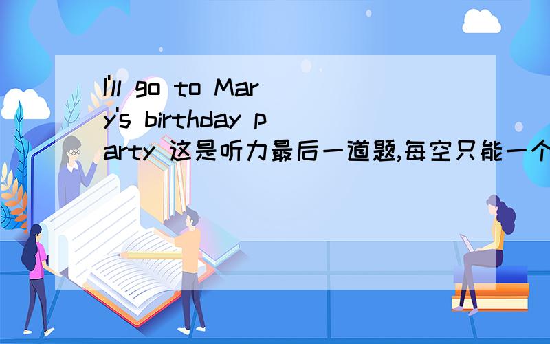 I'll go to Mary's birthday party 这是听力最后一道题,每空只能一个单词,going to