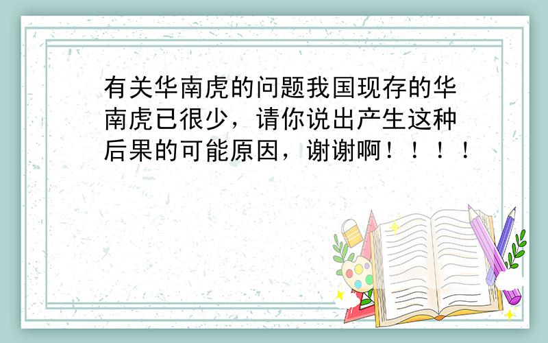 有关华南虎的问题我国现存的华南虎已很少，请你说出产生这种后果的可能原因，谢谢啊！！！！