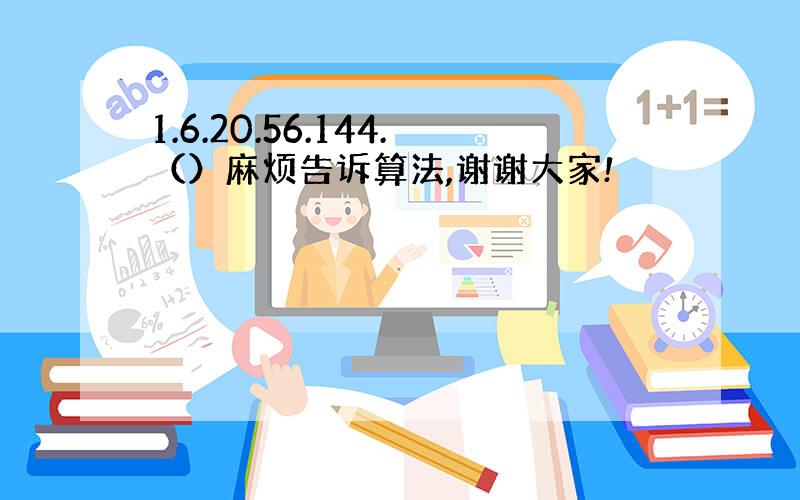 1.6.20.56.144.（）麻烦告诉算法,谢谢大家!