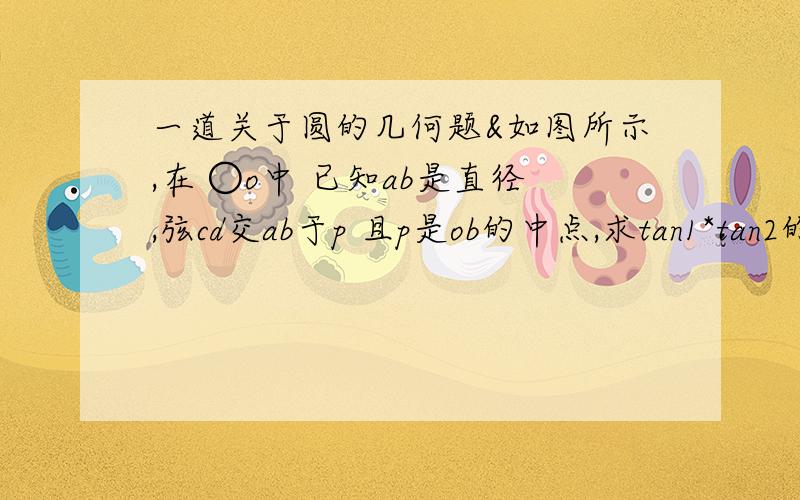 一道关于圆的几何题&如图所示,在 ○o中 已知ab是直径,弦cd交ab于p 且p是ob的中点,求tan1*tan2的值