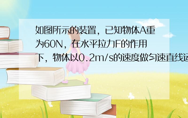 如图所示的装置，已知物体A重为60N，在水平拉力F的作用下，物体以0.2m/s的速度做匀速直线运动，物体与水平地面之间的