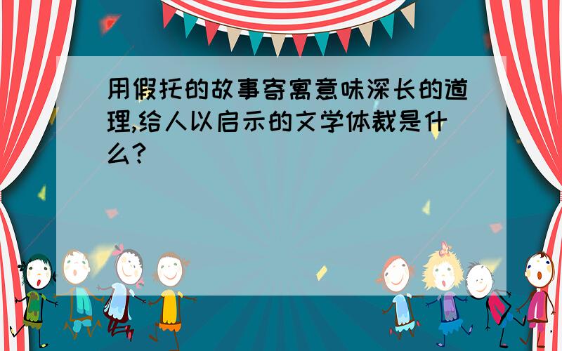 用假托的故事寄寓意味深长的道理,给人以启示的文学体裁是什么?