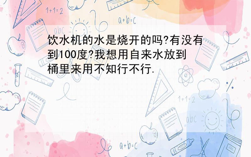 饮水机的水是烧开的吗?有没有到100度?我想用自来水放到桶里来用不知行不行.