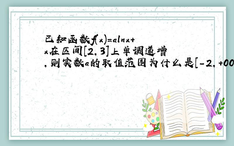 已知函数f(x)=alnx+x在区间[2,3]上单调递增,则实数a的取值范围为什么是[-2,+00),为什么2那是闭区间