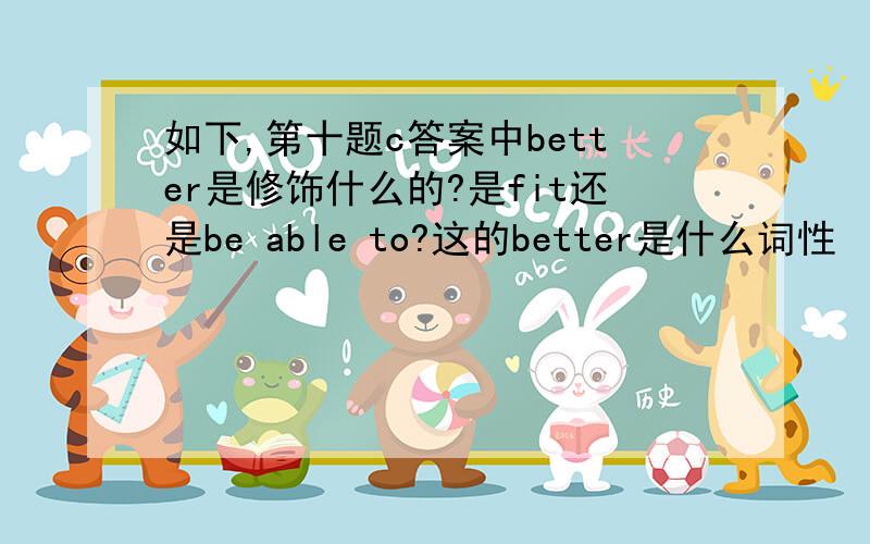 如下,第十题c答案中better是修饰什么的?是fit还是be able to?这的better是什么词性