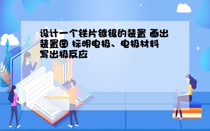 设计一个铁片镀银的装置 画出装置图 标明电极、电极材料 写出极反应