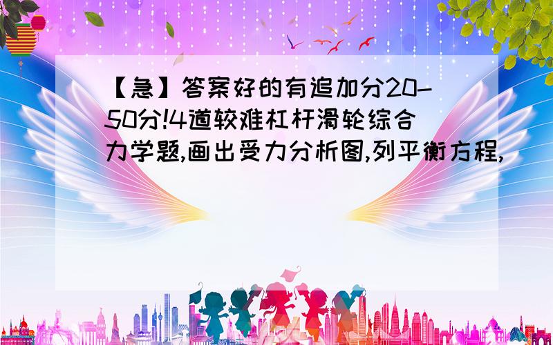 【急】答案好的有追加分20-50分!4道较难杠杆滑轮综合力学题,画出受力分析图,列平衡方程,