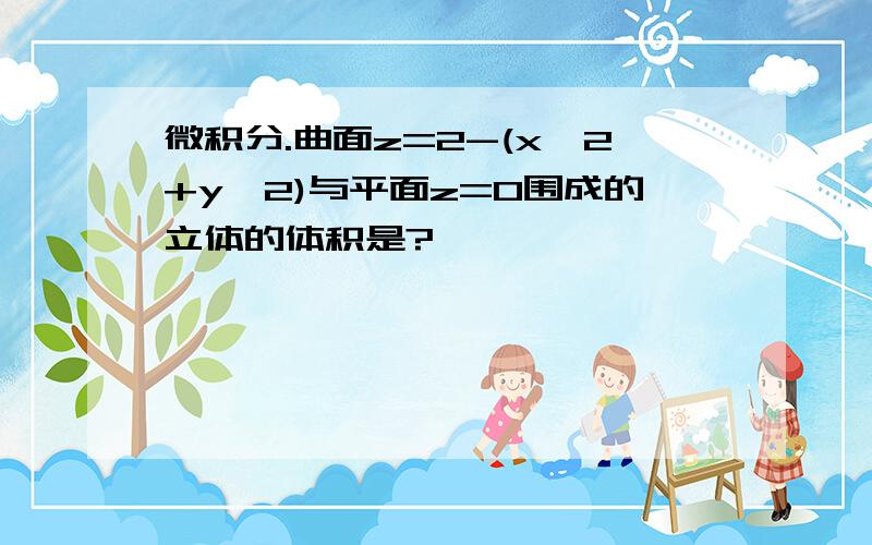 微积分.曲面z=2-(x^2+y^2)与平面z=0围成的立体的体积是?