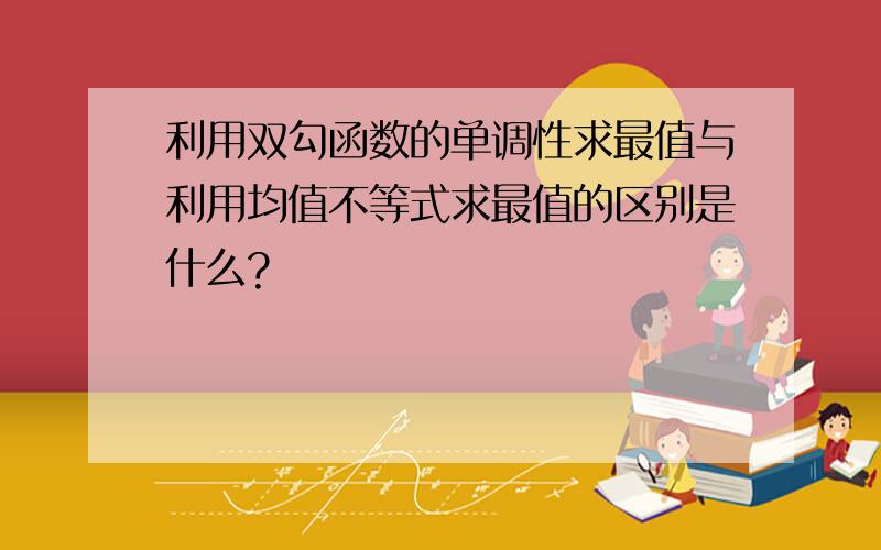 利用双勾函数的单调性求最值与利用均值不等式求最值的区别是什么?