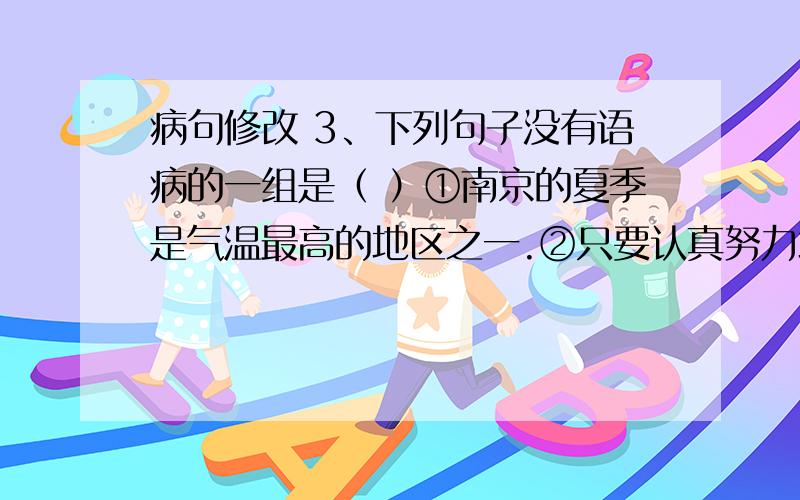 病句修改 3、下列句子没有语病的一组是（ ）①南京的夏季是气温最高的地区之一.②只要认真努力地学习,就会有真才实学.③这