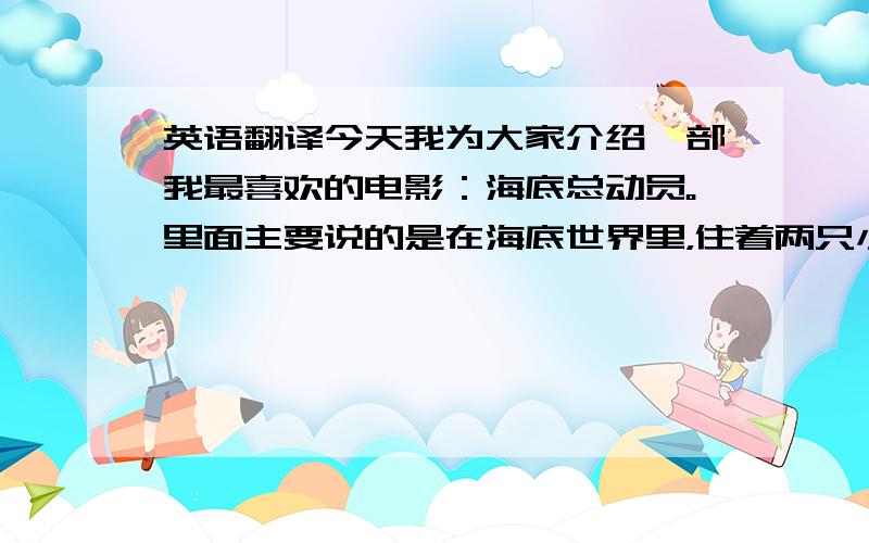 英语翻译今天我为大家介绍一部我最喜欢的电影：海底总动员。里面主要说的是在海底世界里，住着两只小丑鱼。父亲马林非常的胆小，