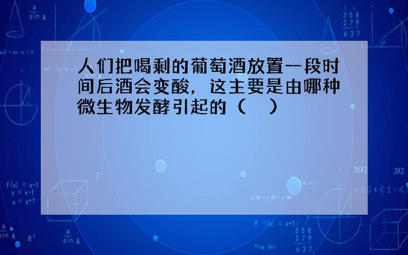 人们把喝剩的葡萄酒放置一段时间后酒会变酸，这主要是由哪种微生物发酵引起的（　　）