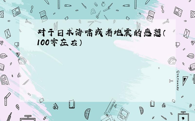 对于日本海啸或者地震的感想（100字左右）