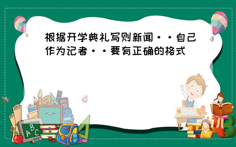 根据开学典礼写则新闻··自己作为记者··要有正确的格式