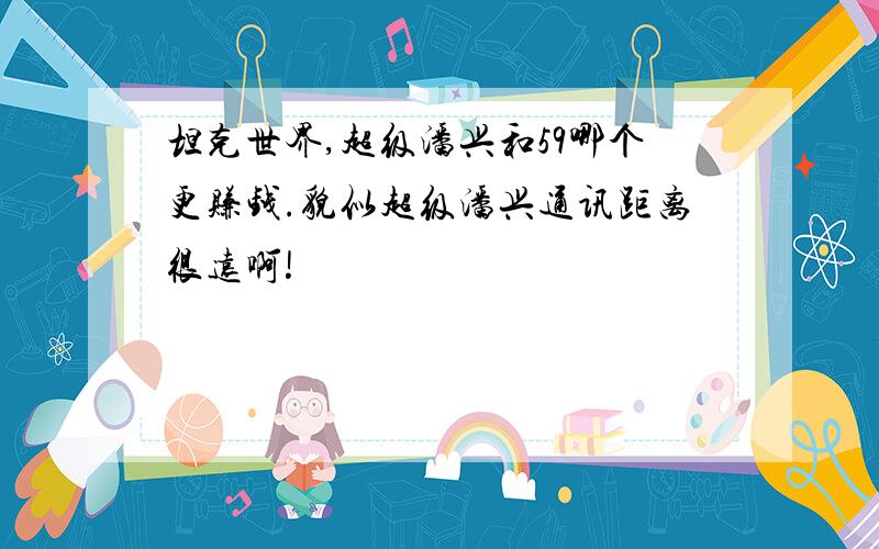 坦克世界,超级潘兴和59哪个更赚钱.貌似超级潘兴通讯距离很远啊!