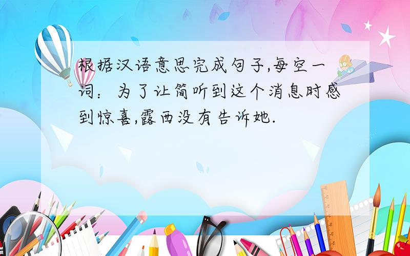 根据汉语意思完成句子,每空一词：为了让简听到这个消息时感到惊喜,露西没有告诉她.