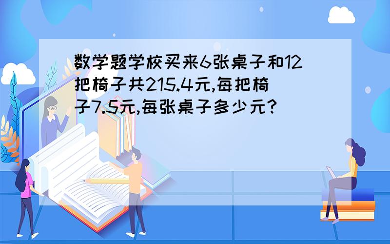 数学题学校买来6张桌子和12把椅子共215.4元,每把椅子7.5元,每张桌子多少元?