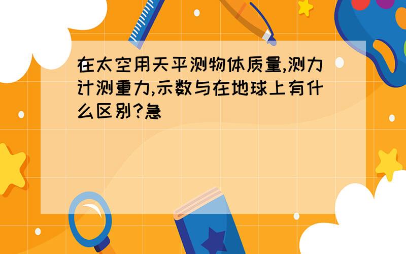 在太空用天平测物体质量,测力计测重力,示数与在地球上有什么区别?急