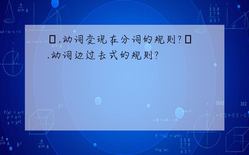 Α.动词变现在分词的规则?Β.动词边过去式的规则?