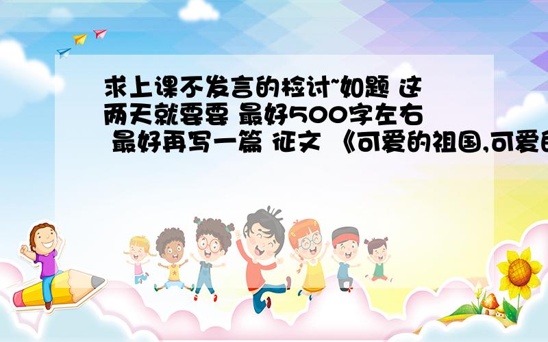 求上课不发言的检讨~如题 这两天就要要 最好500字左右 最好再写一篇 征文 《可爱的祖国,可爱的家》写两篇