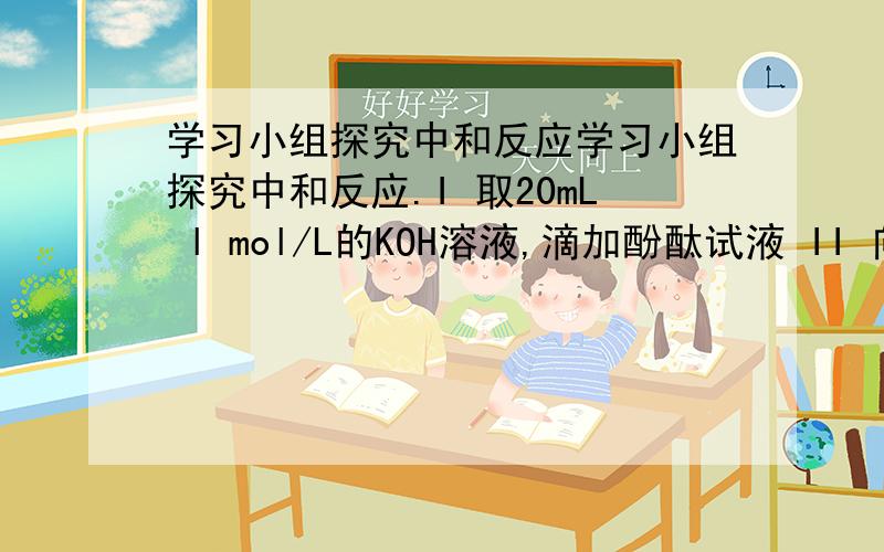 学习小组探究中和反应学习小组探究中和反应.I 取20mL l mol/L的KOH溶液,滴加酚酞试液 II 向I中溶液内逐