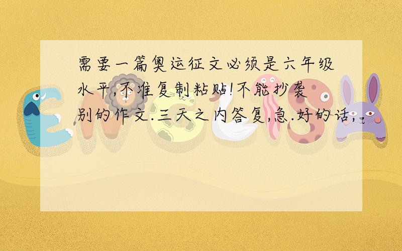 需要一篇奥运征文必须是六年级水平,不准复制粘贴!不能抄袭别的作文.三天之内答复,急.好的话,