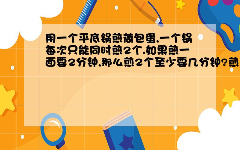 用一个平底锅煎荷包蛋,一个锅每次只能同时煎2个.如果煎一面要2分钟,那么煎2个至少要几分钟?煎3个,4个,5个,100个