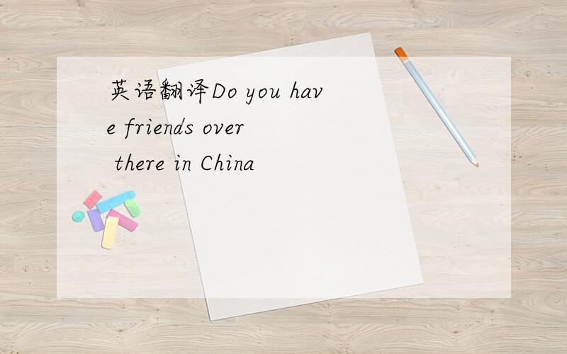 英语翻译Do you have friends over there in China