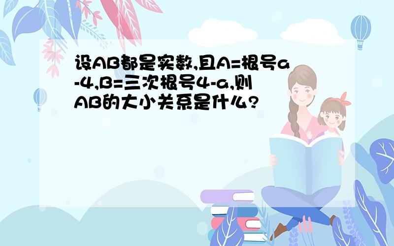 设AB都是实数,且A=根号a-4,B=三次根号4-a,则AB的大小关系是什么?