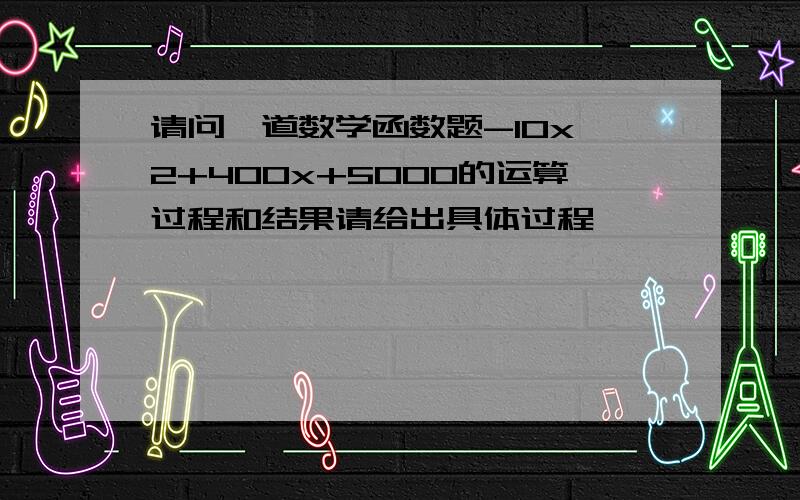 请问一道数学函数题-10x^2+400x+5000的运算过程和结果请给出具体过程