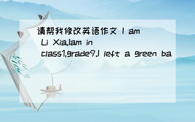 请帮我修改英语作文 I am Li Xia.Iam in class1,grade9.I left a green ba