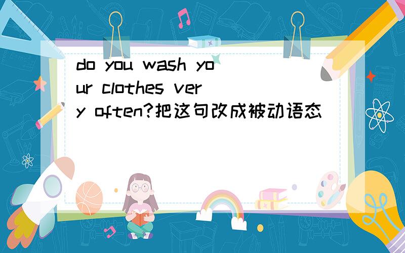 do you wash your clothes very often?把这句改成被动语态