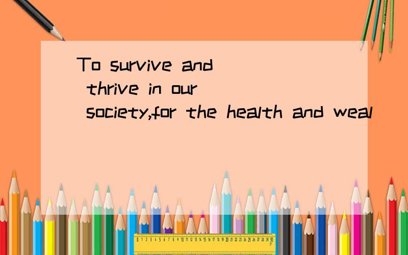 To survive and thrive in our society,for the health and weal