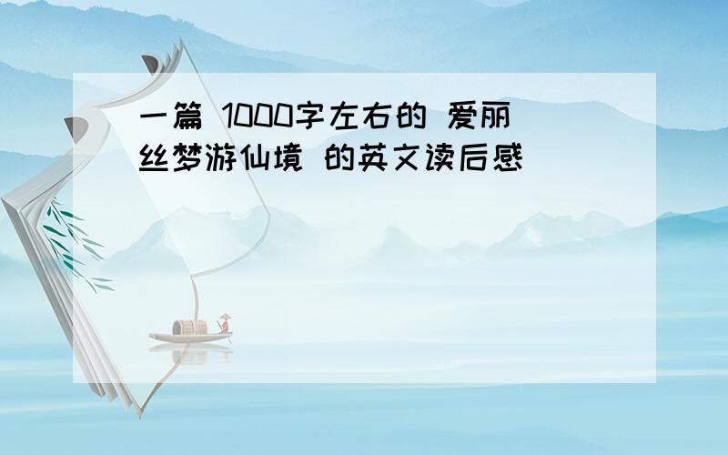 一篇 1000字左右的 爱丽丝梦游仙境 的英文读后感