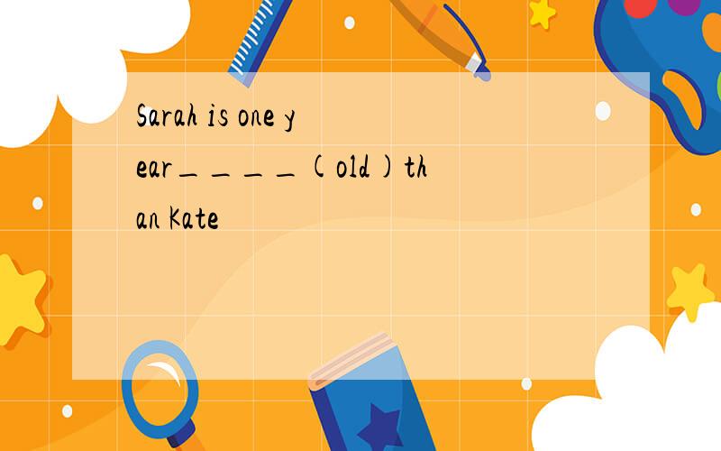 Sarah is one year____(old)than Kate