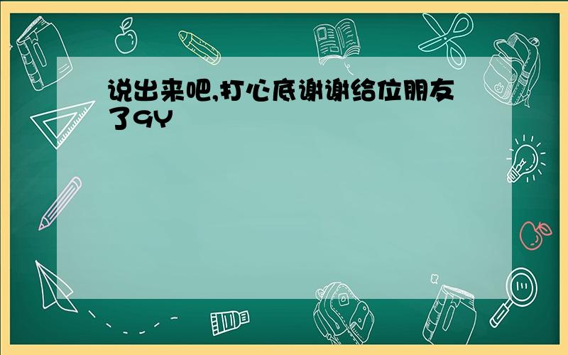 说出来吧,打心底谢谢给位朋友了9Y