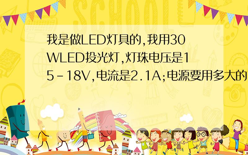 我是做LED灯具的,我用30WLED投光灯,灯珠电压是15-18V,电流是2.1A;电源要用多大的,还有电池要用多大的,