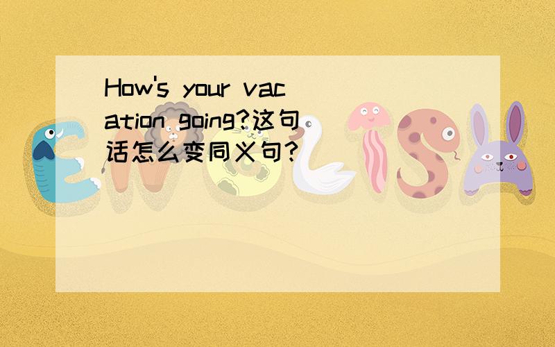 How's your vacation going?这句话怎么变同义句?