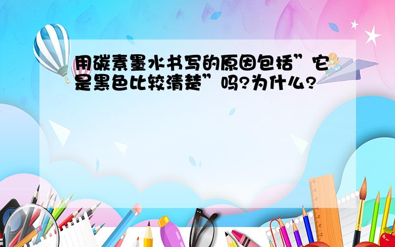 用碳素墨水书写的原因包括”它是黑色比较清楚”吗?为什么?