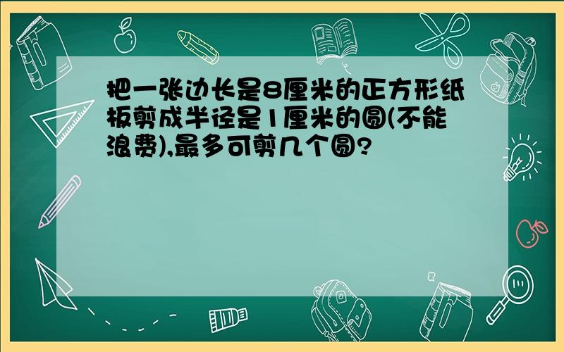 把一张边长是8厘米的正方形纸板剪成半径是1厘米的圆(不能浪费),最多可剪几个圆?