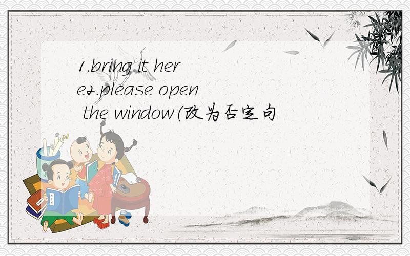 1.bring it here2.please open the window（改为否定句