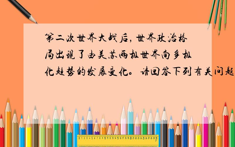 第二次世界大战后，世界政治格局出现了由美苏两极世界向多极化趋势的发展变化。请回答下列有关问题：（10分）