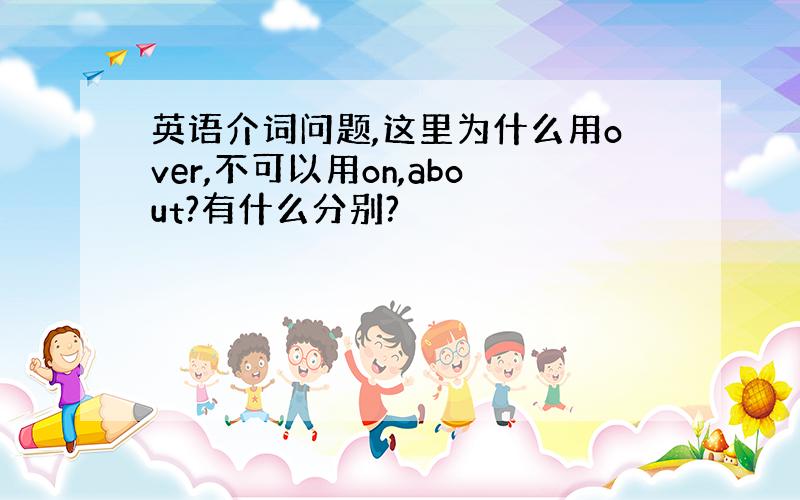 英语介词问题,这里为什么用over,不可以用on,about?有什么分别?