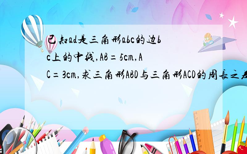 已知ad是三角形abc的边bc上的中线,AB=5cm,AC=3cm,求三角形ABD与三角形ACD的周长之差