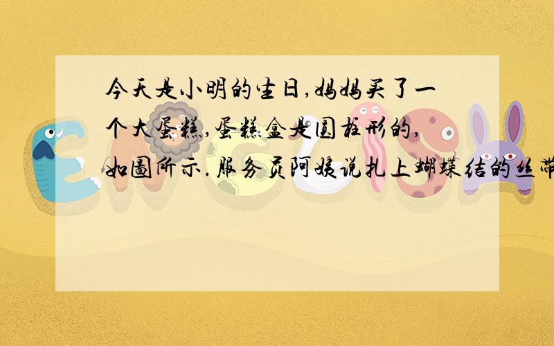 今天是小明的生日,妈妈买了一个大蛋糕,蛋糕盒是圆柱形的,如图所示.服务员阿姨说扎上蝴蝶结的丝带才漂亮,你知道买多长的丝带